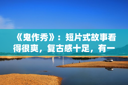 《鬼作秀》：短片式故事看得很爽，复古感十足，有一种怀旧的感觉(鬼作秀全部故事)