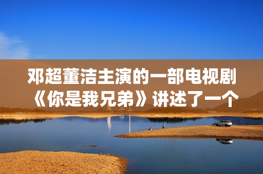 邓超董洁主演的一部电视剧《你是我兄弟》讲述了一个普通百姓家庭里四兄弟的成长故事(邓超董洁电影有哪些)