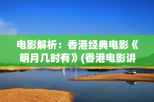 电影解析：香港经典电影《明月几时有》(香港电影讲解)