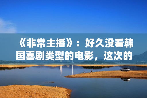 《非常主播》：好久没看韩国喜剧类型的电影，这次的选择还真不错(非常主播中国翻拍)