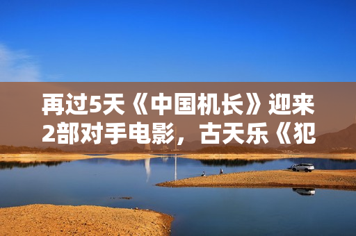 再过5天《中国机长》迎来2部对手电影，古天乐《犯罪现场》燃爆了