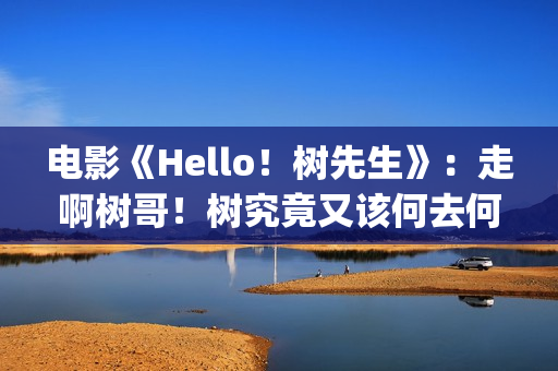 电影《Hello！树先生》：走啊树哥！树究竟又该何去何从(hello树删减片段)