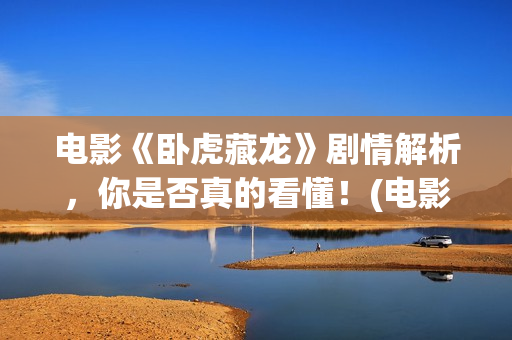 电影《卧虎藏龙》剧情解析，你是否真的看懂！(电影卧虎藏龙的配乐主要由作曲家谁创作)