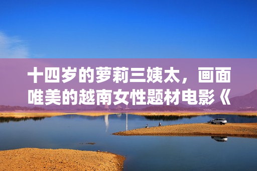十四岁的萝莉三姨太，画面唯美的越南女性题材电影《三太太》(14岁的她)