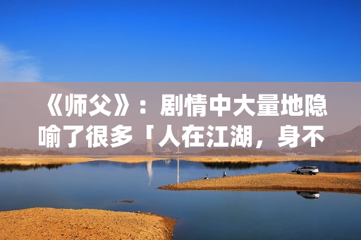 《师父》：剧情中大量地隐喻了很多「人在江湖，身不由己」的现实与无奈(师父剧情解析)