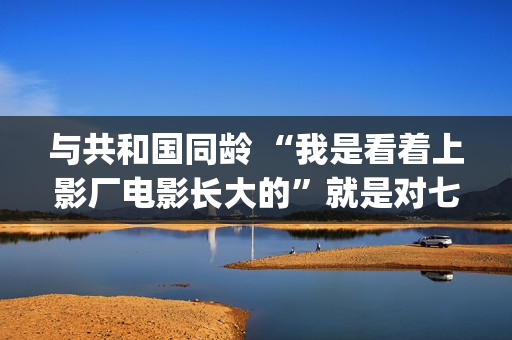 与共和国同龄 “我是看着上影厂电影长大的”就是对七十年上影最大的鼓励(与共和国同龄 新华社)