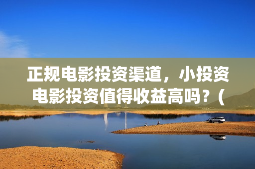 正规电影投资渠道，小投资电影投资值得收益高吗？(正规的电影投资)