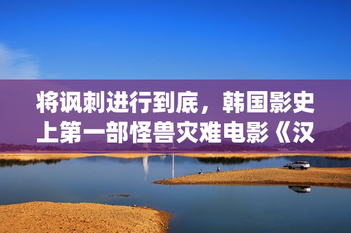 将讽刺进行到底，韩国影史上第一部怪兽灾难电影《汉江怪物》(讽刺有何作用)