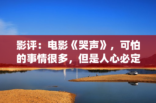 影评：电影《哭声》，可怕的事情很多，但是人心必定得暖(电影哭戏最让人受不了的)