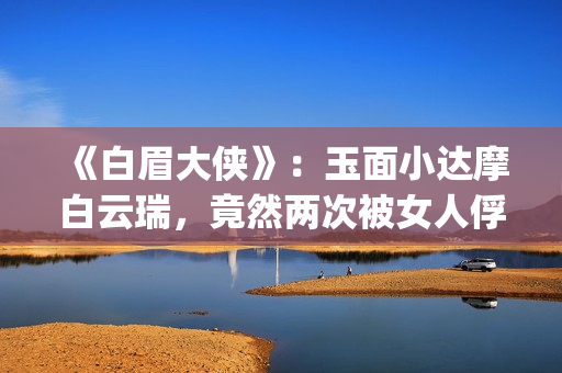 《白眉大侠》：玉面小达摩白云瑞，竟然两次被女人俘进山洞(白眉大侠全集免费观看)