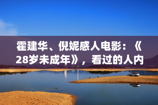 霍建华、倪妮感人电影：《28岁未成年》，看过的人内心都有触动！(霍建华和倪妮电影)
