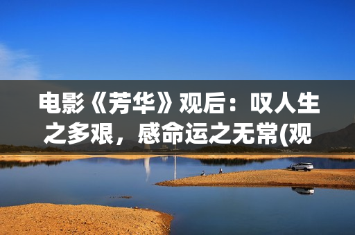 电影《芳华》观后：叹人生之多艰，感命运之无常(观看整部电影芳华)