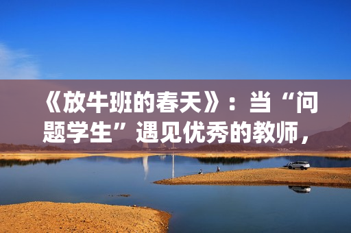 《放牛班的春天》：当“问题学生”遇见优秀的教师，会发生什么变化呢？(放牛班的春天主题曲)