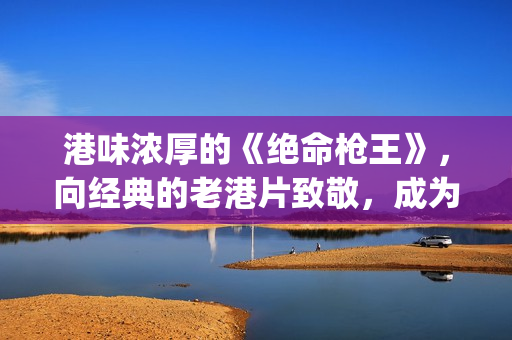 港味浓厚的《绝命枪王》，向经典的老港片致敬，成为又一力作(绝味香港哪里有店)