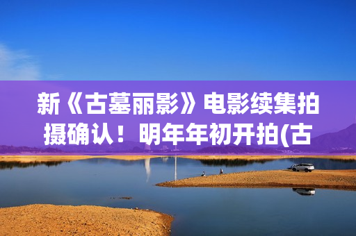新《古墓丽影》电影续集拍摄确认！明年年初开拍(古墓丽影影片)