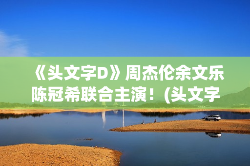 《头文字D》周杰伦余文乐陈冠希联合主演！(头文字d周杰伦歌曲)
