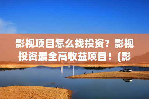 影视项目怎么找投资？影视投资最全高收益项目！(影视项目投资平台有哪些)