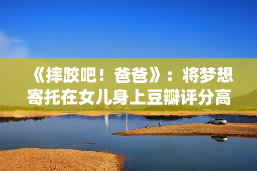《摔跤吧！爸爸》：将梦想寄托在女儿身上豆瓣评分高达9.0(摔跤吧爸爸电影免费观看中文版)