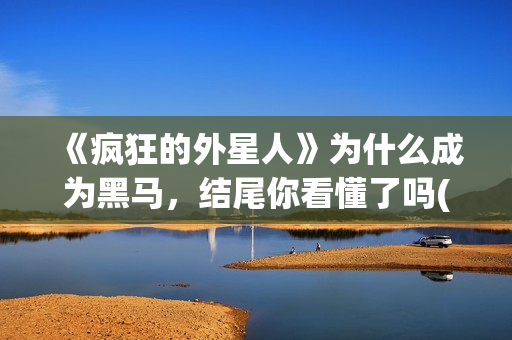 《疯狂的外星人》为什么成为黑马，结尾你看懂了吗(疯狂的外星人 电影)