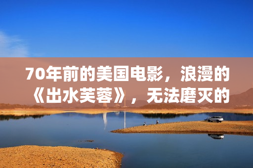 70年前的美国电影，浪漫的《出水芙蓉》，无法磨灭的经典(70年代美国电影大全集)