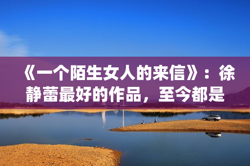 《一个陌生女人的来信》：徐静蕾最好的作品，至今都是文艺片典范(一个陌生女人的来信深度解析)
