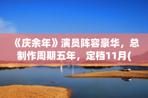 《庆余年》演员阵容豪华，总制作周期五年，定档11月(庆余年演员表角色介绍图片)