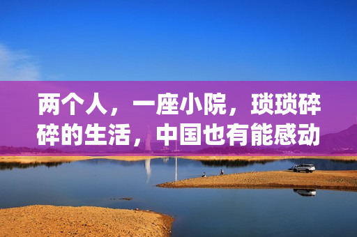 两个人，一座小院，琐琐碎碎的生活，中国也有能感动哭你的电影(两个人一座城下句)