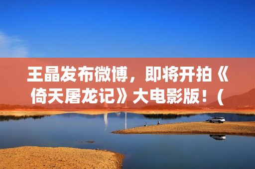 王晶发布微博，即将开拍《倚天屠龙记》大电影版！(王晶微博新浪微博号)