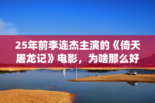 25年前李连杰主演的《倚天屠龙记》电影，为啥那么好看？(李连杰个)