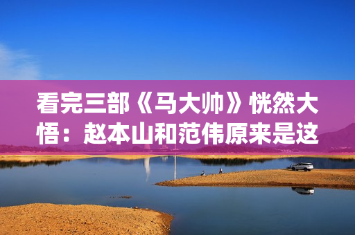 看完三部《马大帅》恍然大悟：赵本山和范伟原来是这样分道扬镳的(马大三为什么笑)