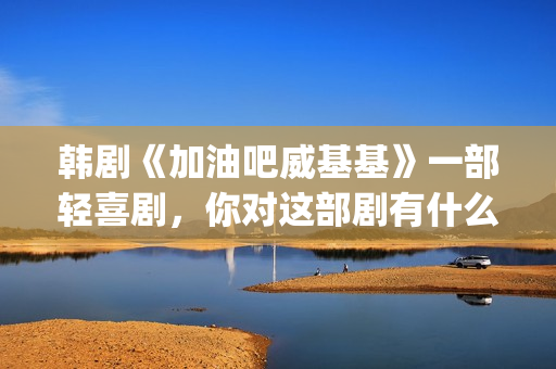 韩剧《加油吧威基基》一部轻喜剧，你对这部剧有什么印象呢？(加油吧威基基 韩剧网)