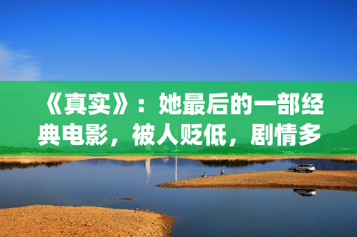 《真实》：她最后的一部经典电影，被人贬低，剧情多数观众说不懂(最真实的她百合会)