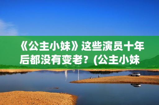 《公主小妹》这些演员十年后都没有变老？(公主小妹原创小说)