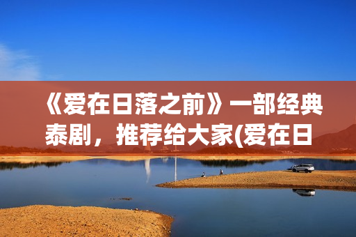 《爱在日落之前》一部经典泰剧，推荐给大家(爱在日落之前国语版免费观看全集)