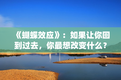 《蝴蝶效应》：如果让你回到过去，你最想改变什么？(蝴蝶效应小说免费阅读)