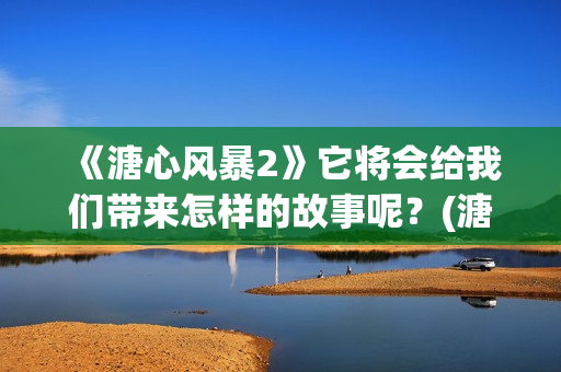 《溏心风暴2》它将会给我们带来怎样的故事呢？(溏心风暴2人物关系图)