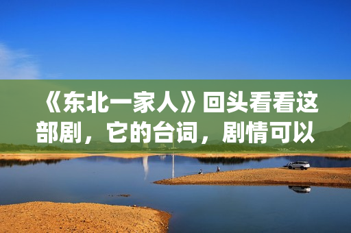 《东北一家人》回头看看这部剧，它的台词，剧情可以说秒杀现在的很多喜剧电视。(东北一家人狗儿娘全文阅读)