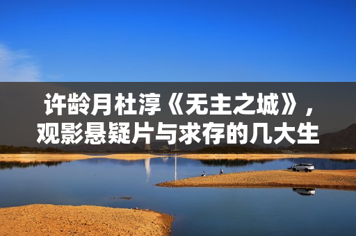 许龄月杜淳《无主之城》，观影悬疑片与求存的几大生存技能