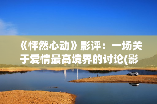 《怦然心动》影评：一场关于爱情最高境界的讨论(影片怦然心动)