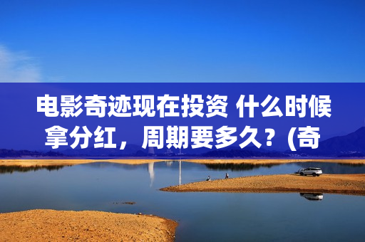 电影奇迹现在投资 什么时候拿分红，周期要多久？(奇迹电影百科)