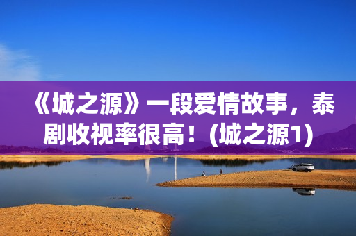 《城之源》一段爱情故事，泰剧收视率很高！(城之源1)