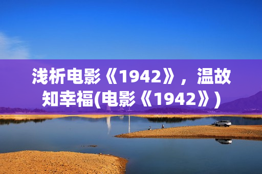 浅析电影《1942》，温故知幸福(电影《1942》)