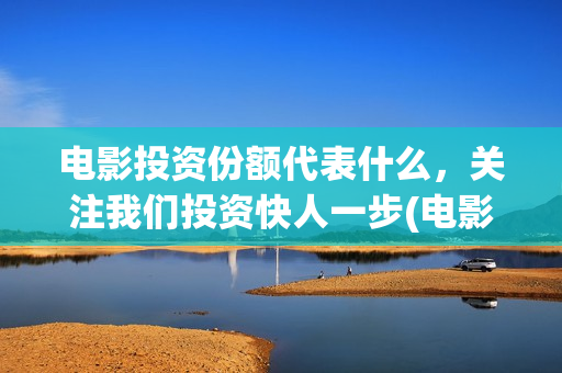 电影投资份额代表什么，关注我们投资快人一步(电影投资额度)