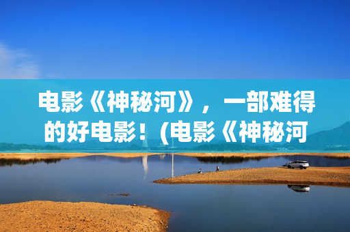 电影《神秘河》，一部难得的好电影！(电影《神秘河》在线播放)