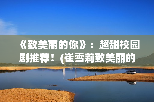 《致美丽的你》：超甜校园剧推荐！(崔雪莉致美丽的你)