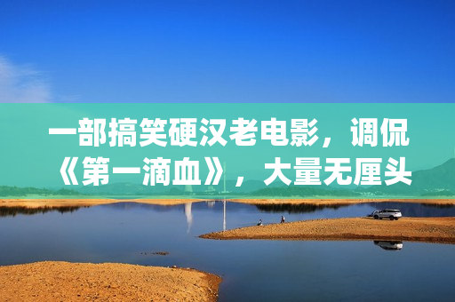 一部搞笑硬汉老电影，调侃《第一滴血》，大量无厘头元素(硬汉搞笑头像)