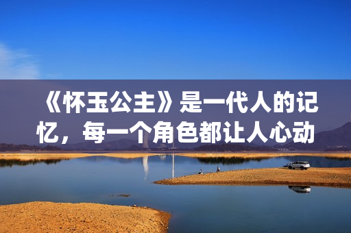 《怀玉公主》是一代人的记忆，每一个角色都让人心动(怀玉公主有原型吗)