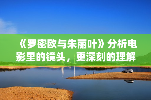 《罗密欧与朱丽叶》分析电影里的镜头，更深刻的理解莎翁式爱情(罗密欧与朱丽叶的作者)