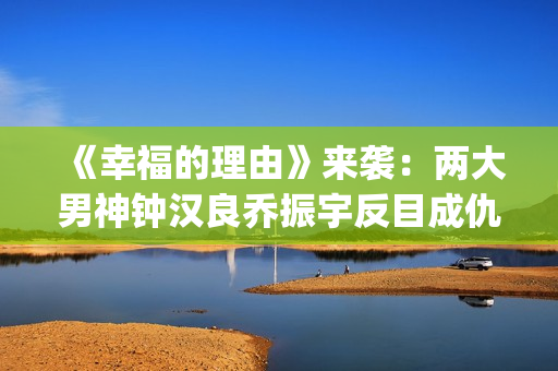 《幸福的理由》来袭：两大男神钟汉良乔振宇反目成仇，网友：期待(幸福的理由什么时候开播)