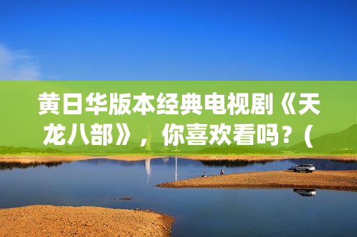 黄日华版本经典电视剧《天龙八部》，你喜欢看吗？(黄日华的经典角色)